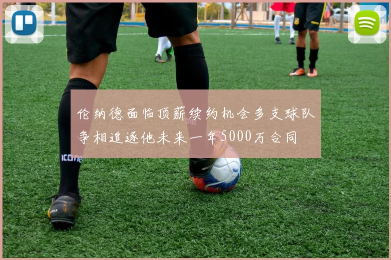 伦纳德面临顶薪续约机会多支球队争相追逐他未来一年5000万合同