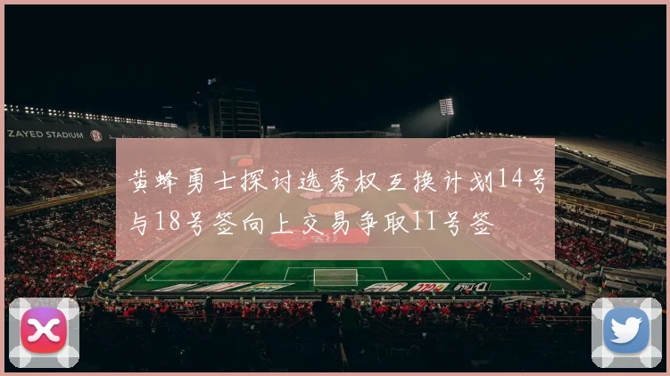黄蜂勇士探讨选秀权互换计划14号与18号签向上交易争取11号签