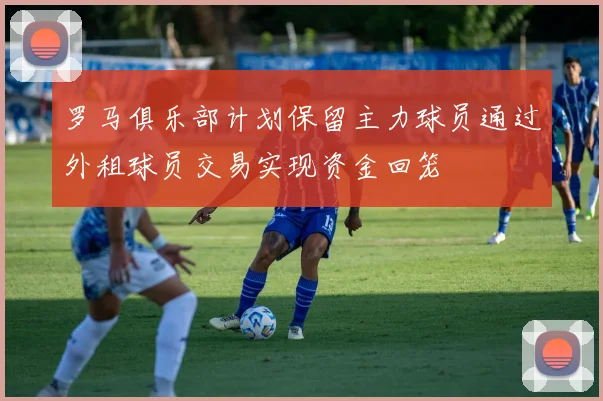 罗马俱乐部计划保留主力球员通过外租球员交易实现资金回笼