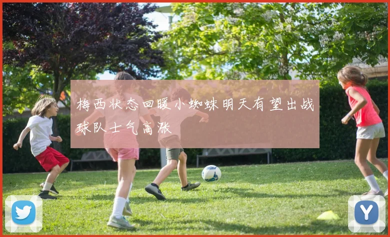 梅西状态回暖小蜘蛛明天有望出战球队士气高涨