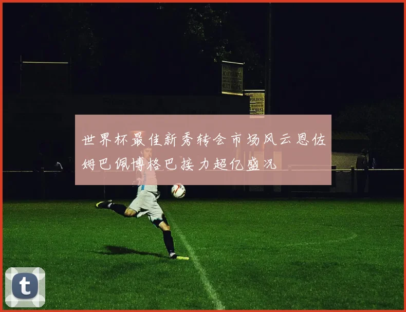 世界杯最佳新秀转会市场风云恩佐姆巴佩博格巴接力超亿盛况
