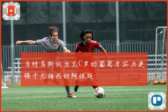 马特乌斯认为无C罗的葡萄牙实力更强于无梅西的阿根廷