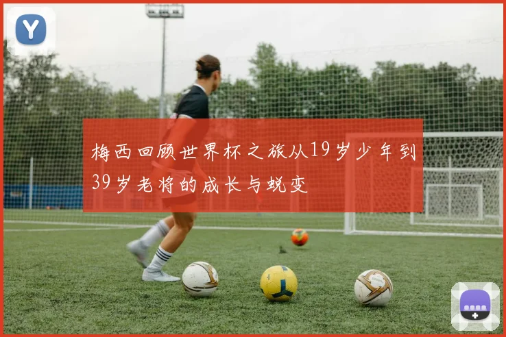 梅西回顾世界杯之旅从19岁少年到39岁老将的成长与蜕变