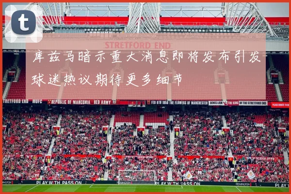 库兹马暗示重大消息即将发布引发球迷热议期待更多细节