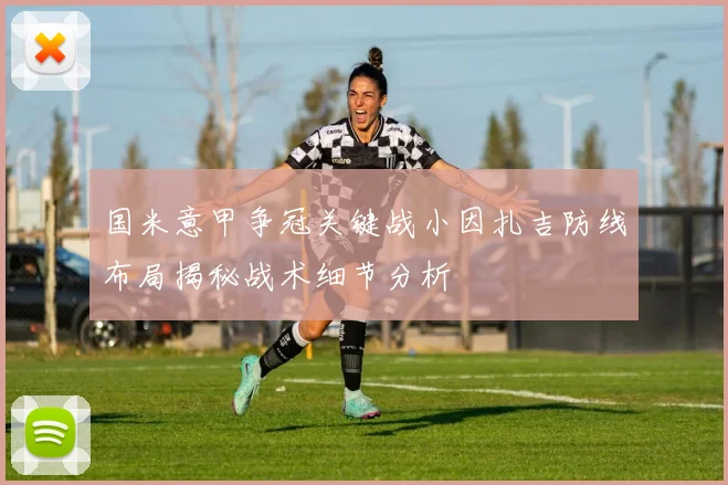 国米意甲争冠关键战小因扎吉防线布局揭秘战术细节分析