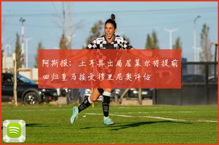 阿斯报：土耳其出局居莱尔将提前回归皇马接受穆里尼奥评估
