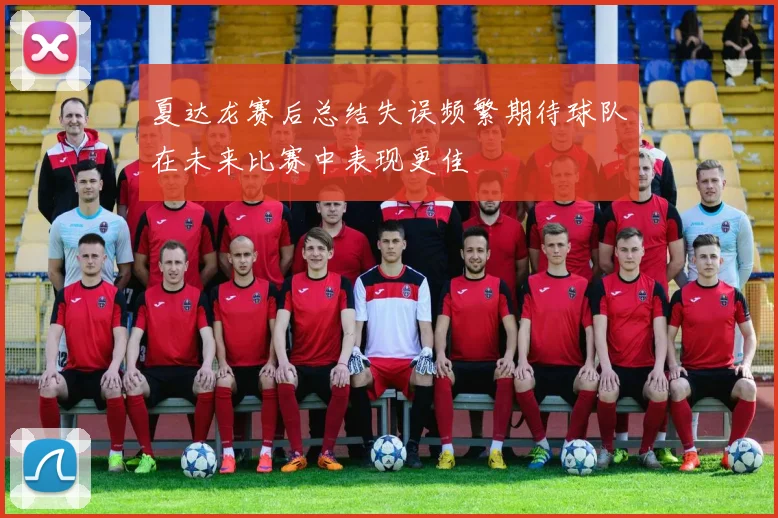 夏达龙赛后总结失误频繁期待球队在未来比赛中表现更佳