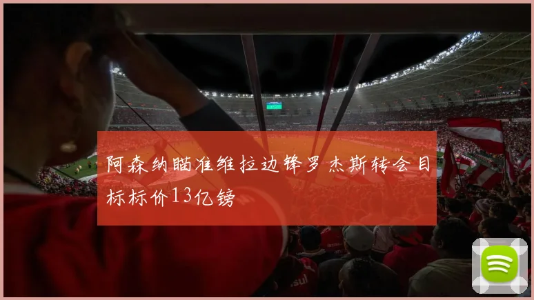 阿森纳瞄准维拉边锋罗杰斯转会目标标价13亿镑