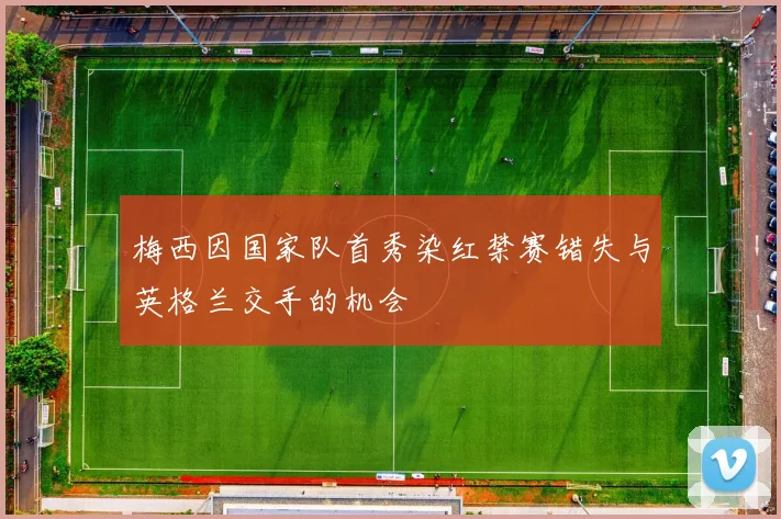 梅西因国家队首秀染红禁赛错失与英格兰交手的机会